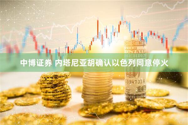 中博证券 内塔尼亚胡确认以色列同意停火