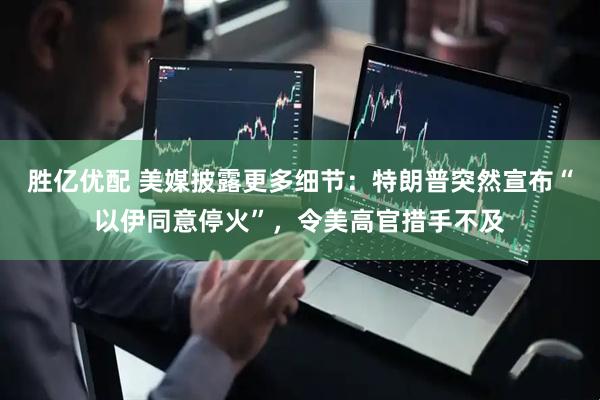 胜亿优配 美媒披露更多细节：特朗普突然宣布“以伊同意停火”，令美高官措手不及