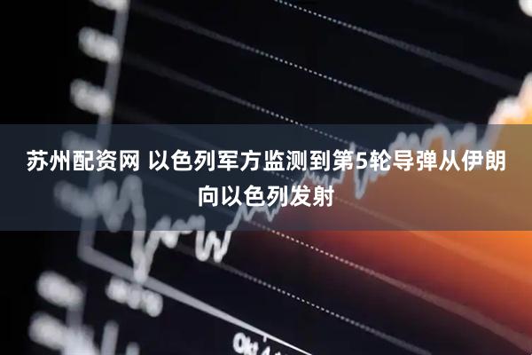 苏州配资网 以色列军方监测到第5轮导弹从伊朗向以色列发射