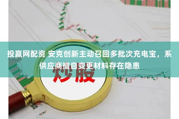 投赢网配资 安克创新主动召回多批次充电宝，系供应商擅自变更材料存在隐患