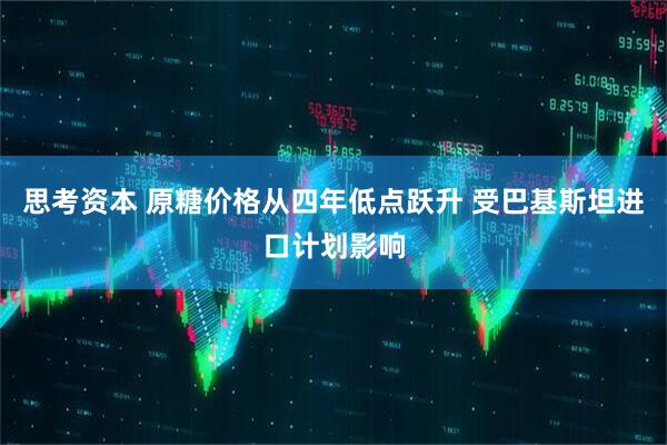 思考资本 原糖价格从四年低点跃升 受巴基斯坦进口计划影响