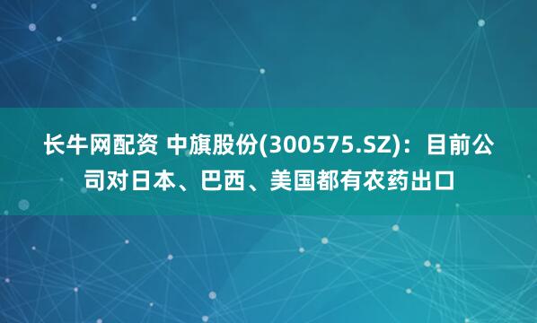 长牛网配资 中旗股份(300575.SZ)：目前公司对日本、巴西、美国都有农药出口