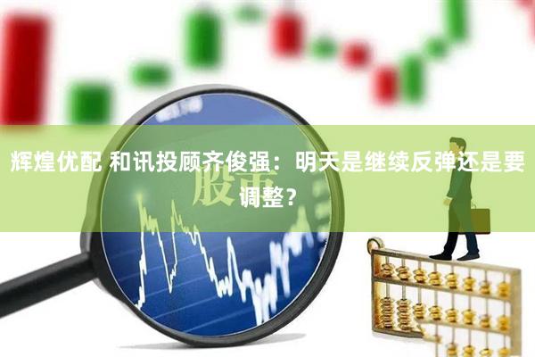 辉煌优配 和讯投顾齐俊强：明天是继续反弹还是要调整？