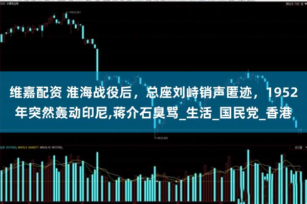 维嘉配资 淮海战役后，总座刘峙销声匿迹，1952年突然轰动印尼,蒋介石臭骂_生活_国民党_香港