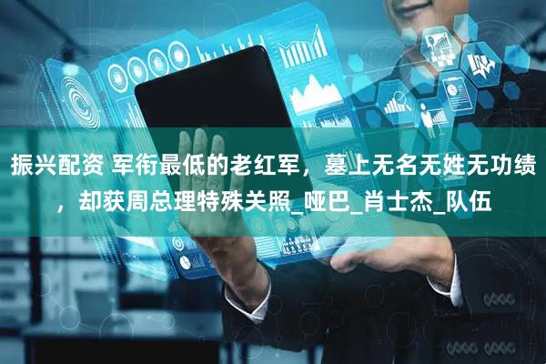 振兴配资 军衔最低的老红军，墓上无名无姓无功绩，却获周总理特殊关照_哑巴_肖士杰_队伍