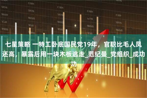 七星策略 一特工卧底国民党19年，官职比毛人凤还高，暴露后用一块木板逃走_范纪曼_党组织_成功