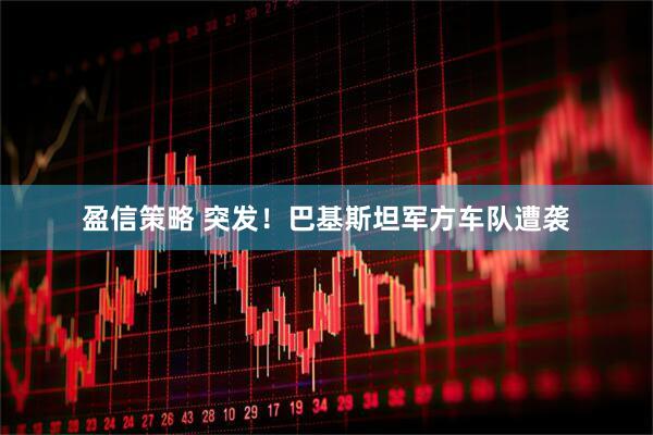 盈信策略 突发！巴基斯坦军方车队遭袭