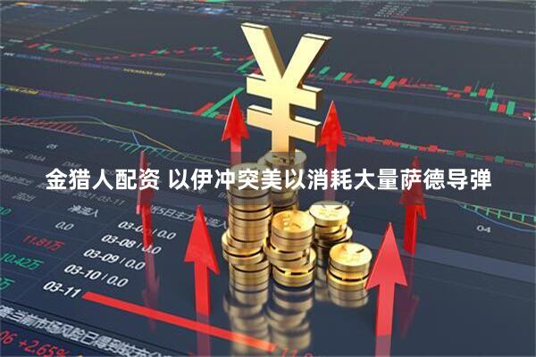 金猎人配资 以伊冲突美以消耗大量萨德导弹