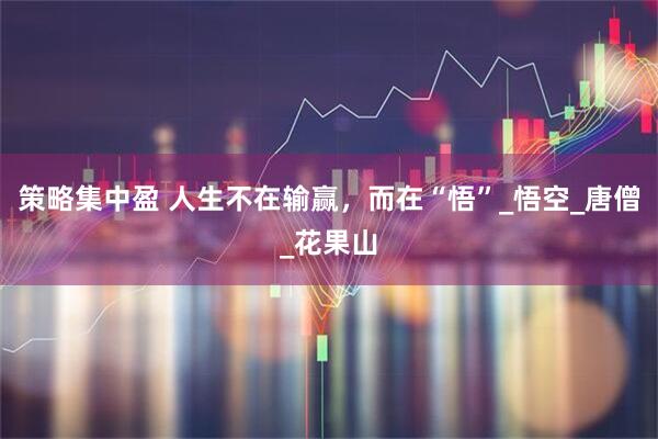 策略集中盈 人生不在输赢，而在“悟”_悟空_唐僧_花果山