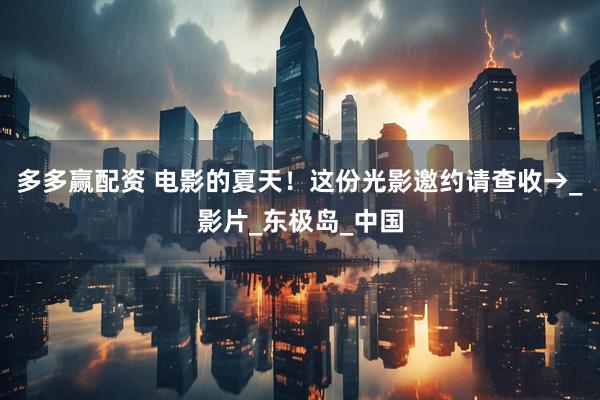 多多赢配资 电影的夏天！这份光影邀约请查收→_影片_东极岛_中国