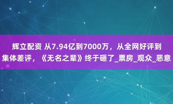 辉立配资 从7.94亿到7000万，从全网好评到集体差评，《无名之辈》终于砸了_票房_观众_恶意