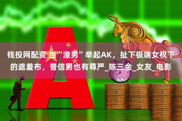 钱投网配资 当“渣男”举起AK，扯下极端女权下的遮羞布，普信男也有尊严_陈三金_女友_电影