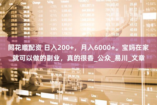 同花顺配资 日入200+，月入6000+。宝妈在家就可以做的副业，真的很香_公众_易川_文章