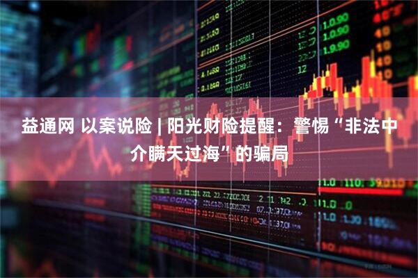 益通网 以案说险 | 阳光财险提醒：警惕“非法中介瞒天过海”的骗局