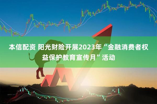 本信配资 阳光财险开展2023年“金融消费者权益保护教育宣传月”活动