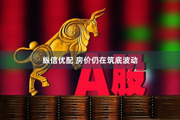 纵信优配 房价仍在筑底波动