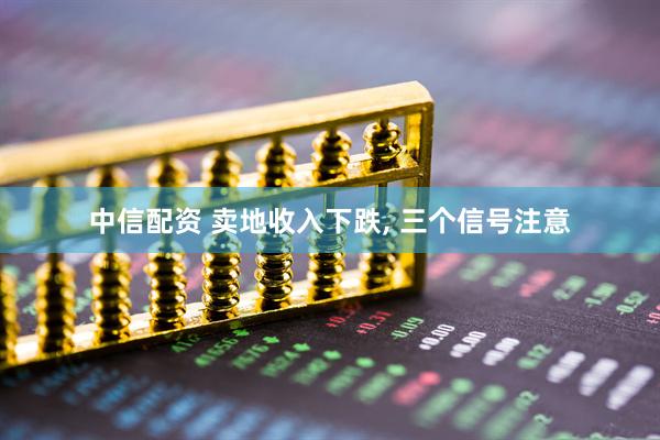 中信配资 卖地收入下跌, 三个信号注意