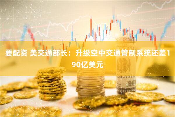 要配资 美交通部长：升级空中交通管制系统还差190亿美元