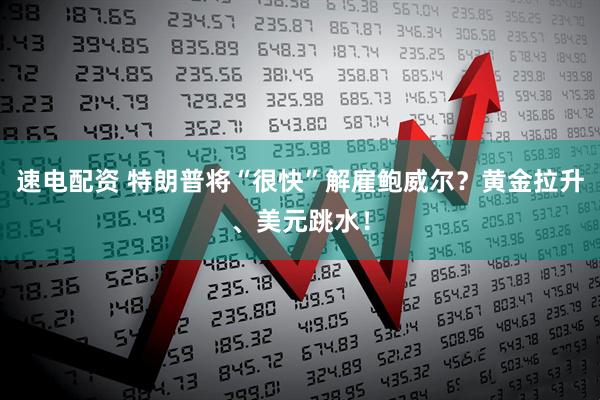 速电配资 特朗普将“很快”解雇鲍威尔？黄金拉升、美元跳水！