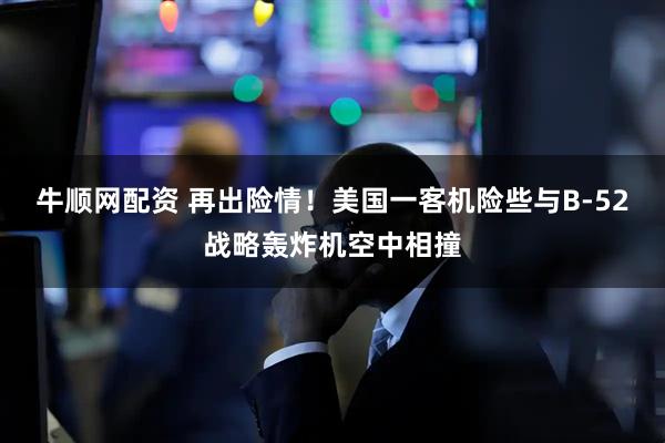 牛顺网配资 再出险情！美国一客机险些与B-52战略轰炸机空中相撞