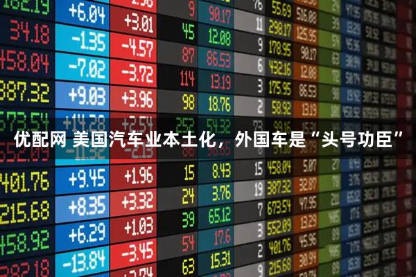优配网 美国汽车业本土化，外国车是“头号功臣”