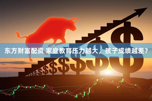 东方财富配资 家庭教育压力越大，孩子成绩越差？