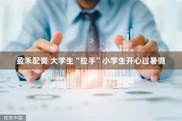 盈禾配资 大学生“拉手”小学生开心过暑假