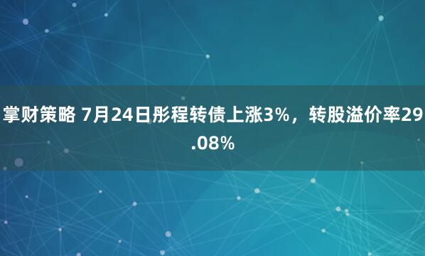 掌财策略 7月24日彤程转债上涨3%，转股溢价率29.08%