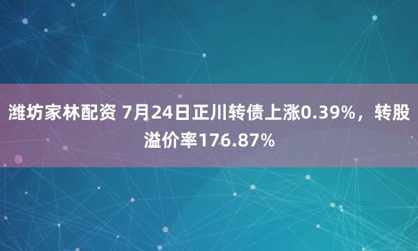 潍坊家林配资 7月24日正川转债上涨0.39%，转股溢价率176.87%