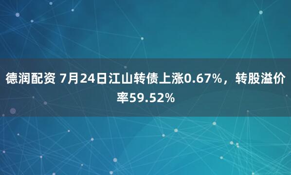 德润配资 7月24日江山转债上涨0.67%，转股溢价率59.52%