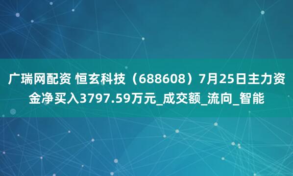 广瑞网配资 恒玄科技（688608）7月25日主力资金净买入3797.59万元_成交额_流向_智能