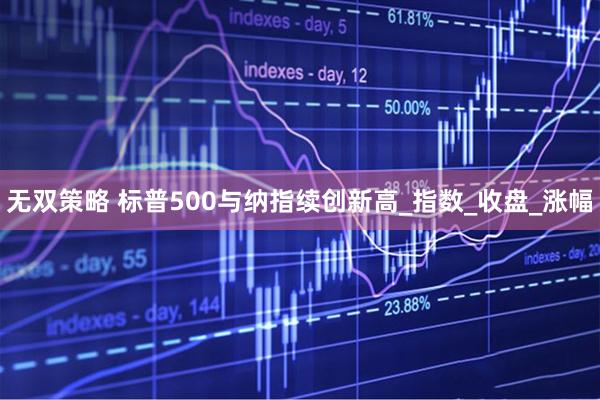 无双策略 标普500与纳指续创新高_指数_收盘_涨幅