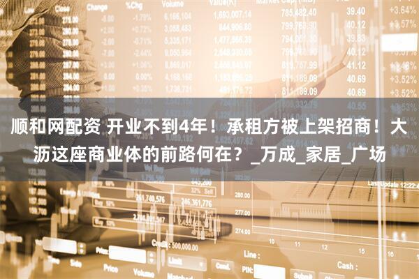 顺和网配资 开业不到4年！承租方被上架招商！大沥这座商业体的前路何在？_万成_家居_广场