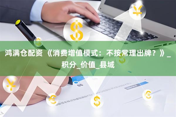 鸿满仓配资 《消费增值模式：不按常理出牌？》_积分_价值_县域