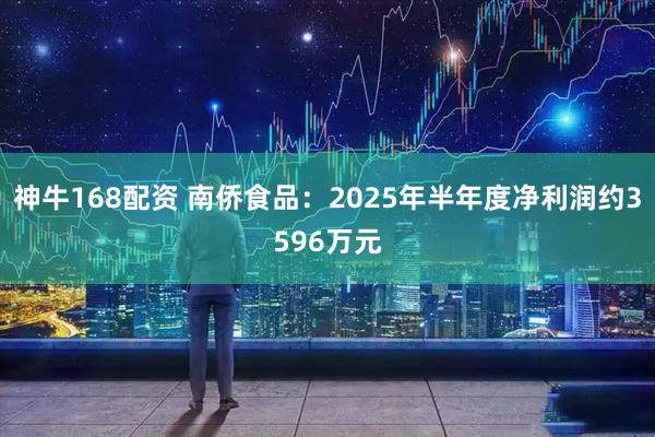 神牛168配资 南侨食品：2025年半年度净利润约3596万元