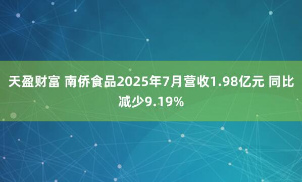 天盈财富 南侨食品2025年7月营收1.98亿元 同比减少9.19%
