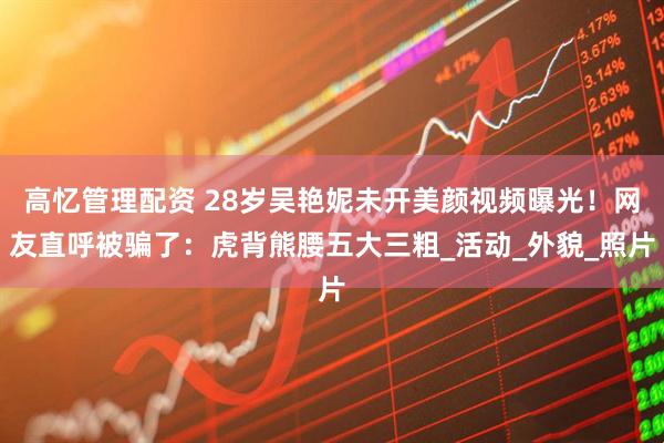 高忆管理配资 28岁吴艳妮未开美颜视频曝光！网友直呼被骗了：虎背熊腰五大三粗_活动_外貌_照片
