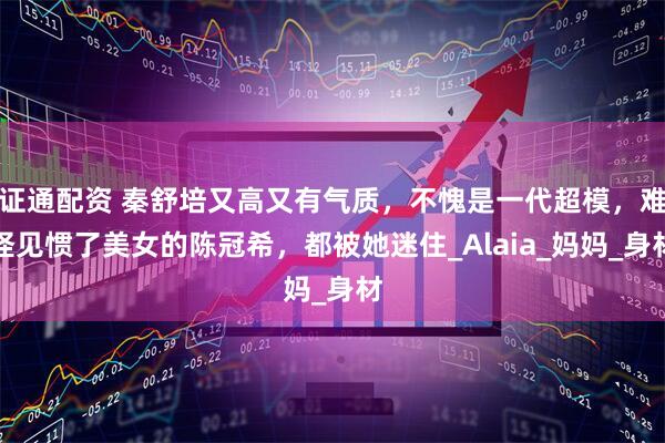 证通配资 秦舒培又高又有气质，不愧是一代超模，难怪见惯了美女的陈冠希，都被她迷住_Alaia_妈妈_身材
