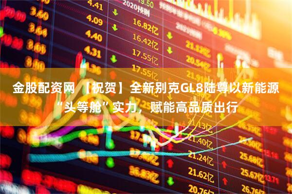 金股配资网 【祝贺】全新别克GL8陆尊以新能源“头等舱”实力，赋能高品质出行