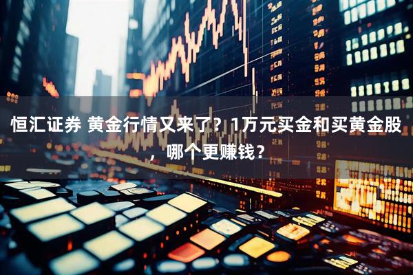 恒汇证券 黄金行情又来了？1万元买金和买黄金股，哪个更赚钱？
