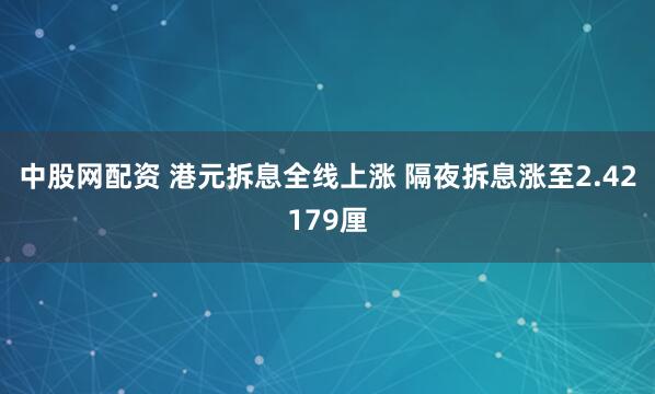 中股网配资 港元拆息全线上涨 隔夜拆息涨至2.42179厘