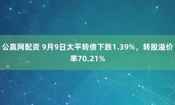 公赢网配资 9月9日太平转债下跌1.39%，转股溢价率70.21%