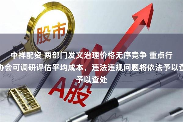 中祥配资 两部门发文治理价格无序竞争 重点行业协会可调研评估平均成本,违法违规问题将依法予以查处
