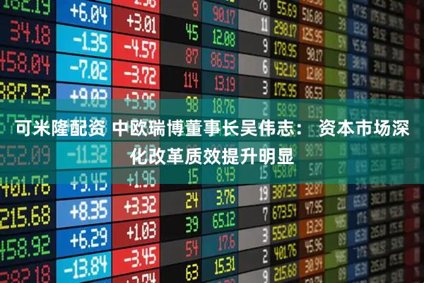 可米隆配资 中欧瑞博董事长吴伟志: 资本市场深化改革质效提升明显