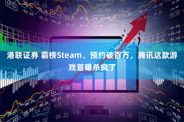 港联证券 霸榜Steam、预约破百万,腾讯这款游戏首曝杀疯了