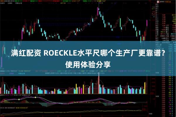满红配资 ROECKLE水平尺哪个生产厂更靠谱?使用体验分享