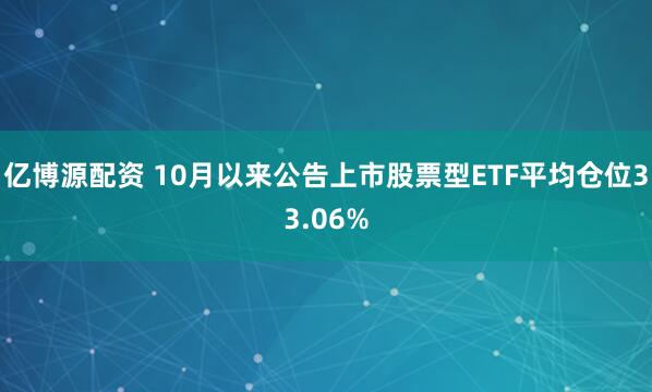 亿博源配资 10月以来公告上市股票型ETF平均仓位33.06%