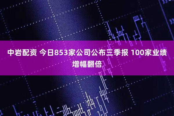 中岩配资 今日853家公司公布三季报 100家业绩增幅翻倍