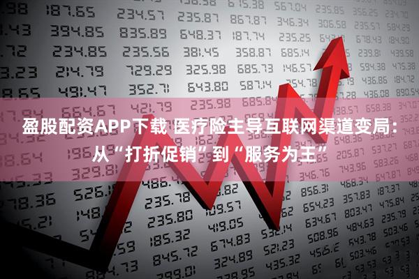 盈股配资APP下载 医疗险主导互联网渠道变局：从“打折促销”到“服务为王”