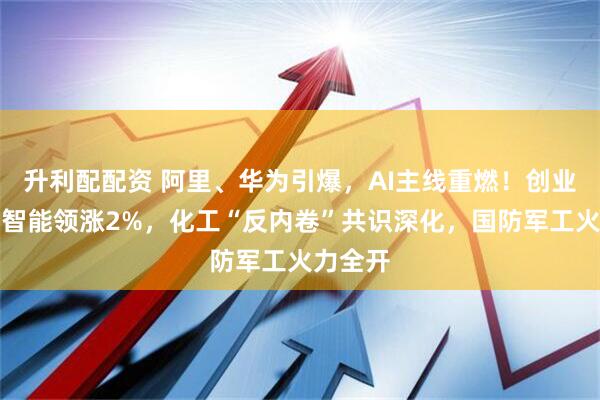 升利配配资 阿里、华为引爆，AI主线重燃！创业板人工智能领涨2%，化工“反内卷”共识深化，国防军工火力全开